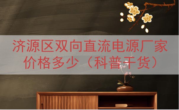 济源区双向直流电源厂家价格多少（科普干货）